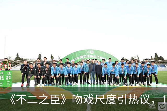 《不二之臣》吻戏尺度引热议，12秒10吻引爆全网：现偶剧正在进入“大吻戏时代”？