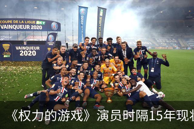 《权力的游戏》演员时隔15年现状对比：有人爆红，有人淡出