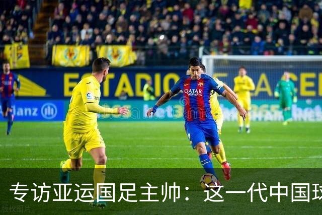 专访亚运国足主帅：这一代中国球员很有机会打进世界杯