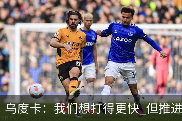 乌度卡：我们想打得更快 但推进时也要更聪明一些