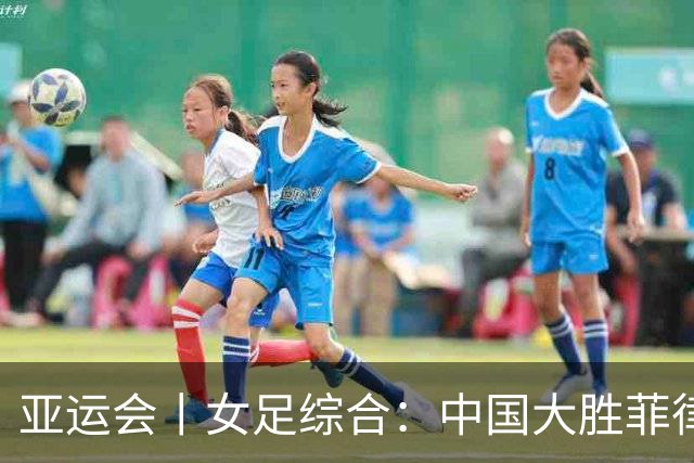 亚运会丨女足综合：中国大胜菲律宾头名出线 八强赛战越南