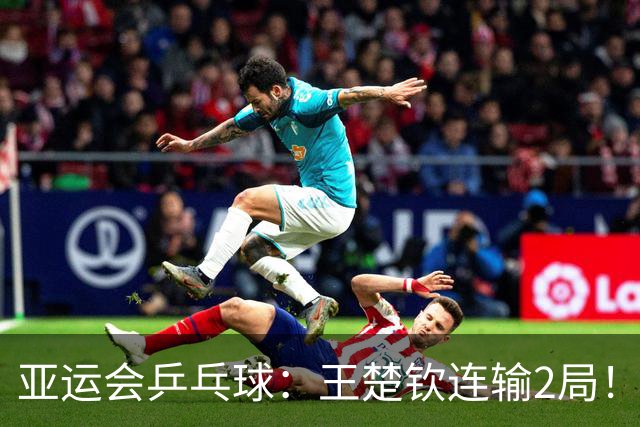 亚运会乒乓球：王楚钦连输2局！3-1被逆转，林诗栋2-0领先冲冠！