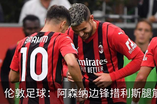 伦敦足球：阿森纳边锋措利斯腿筋受伤，将回伦敦