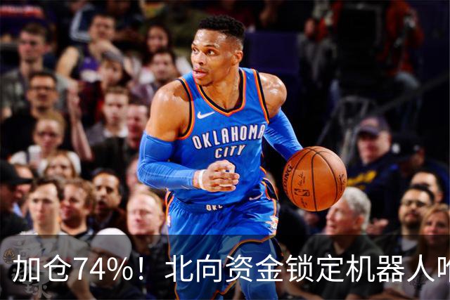 加仓74%！北向资金锁定机器人唯一低估真龙，子弹上膛——干它