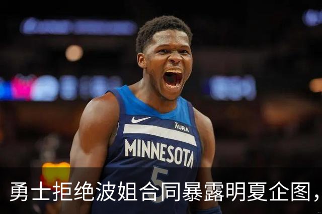 勇士拒绝波姐合同暴露明夏企图，那球队目标会是谁