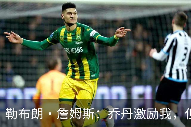 勒布朗·詹姆斯：乔丹激励我，但真正塑造我球风的是便士和希尔