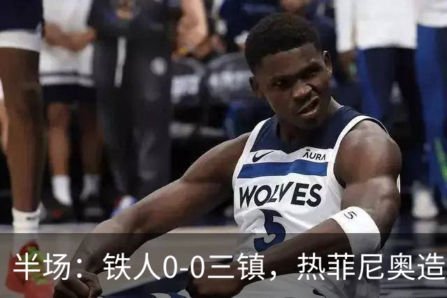 半场：铁人0-0三镇，热菲尼奥造险，安以恩禁区内倒地未获点球