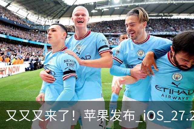 又又又来了！苹果发布 iOS 27.2 新系统更新