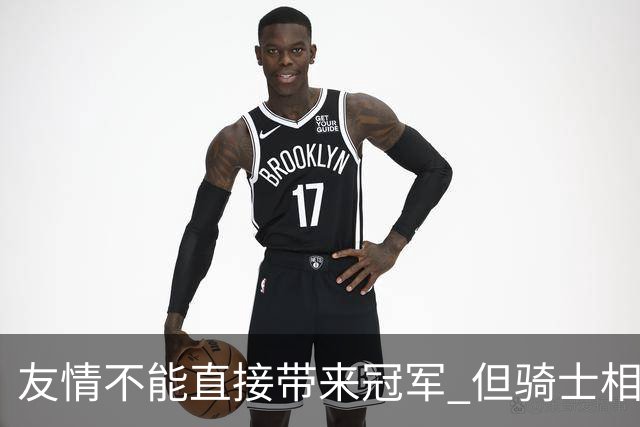 友情不能直接带来冠军 但骑士相信休赛期的相处能让球队走得更远