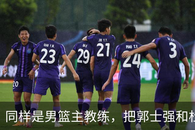 同样是男篮主教练，把郭士强和杜锋放在一起，差别体现出来了