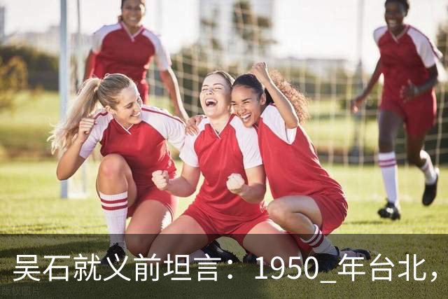 吴石就义前坦言：1950 年台北，真正叛徒并非蔡孝乾而是此人