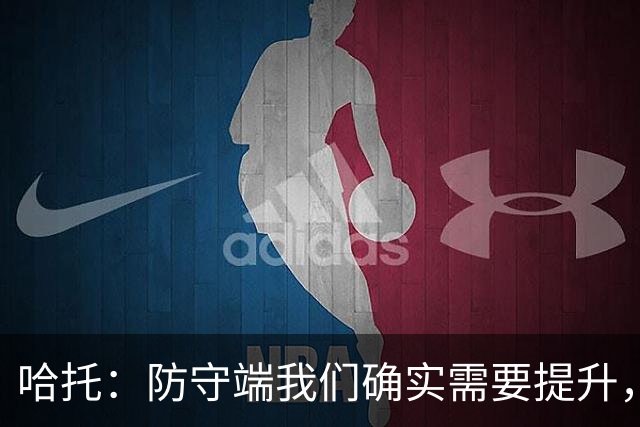 哈托：防守端我们确实需要提升，近两场比赛我们已经展现出这一点