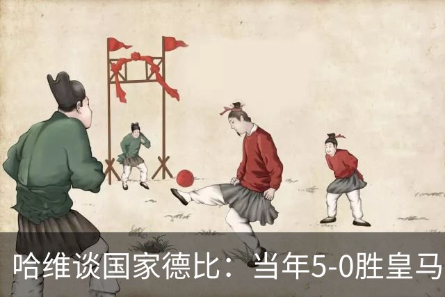 哈维谈国家德比：当年5-0胜皇马比6-2更完美