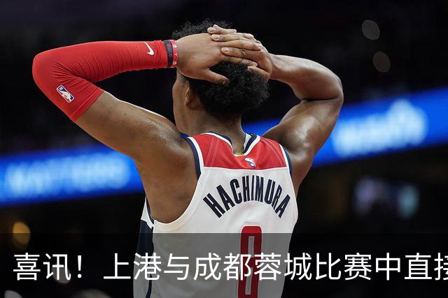 喜讯！上港与成都蓉城比赛中直接让久违强援首发出战，值得期待