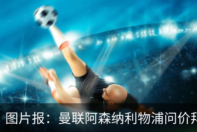 图片报：曼联阿森纳利物浦问价拜仁18岁小将卡尔
