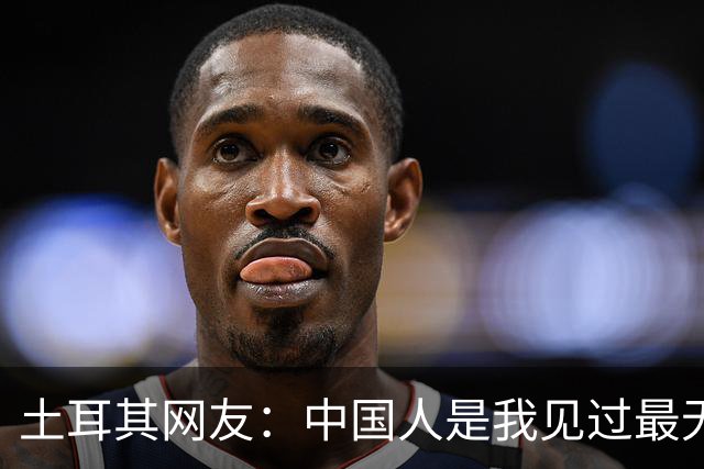 土耳其网友：中国人是我见过最无能的足球国家！中国网友排队点赞