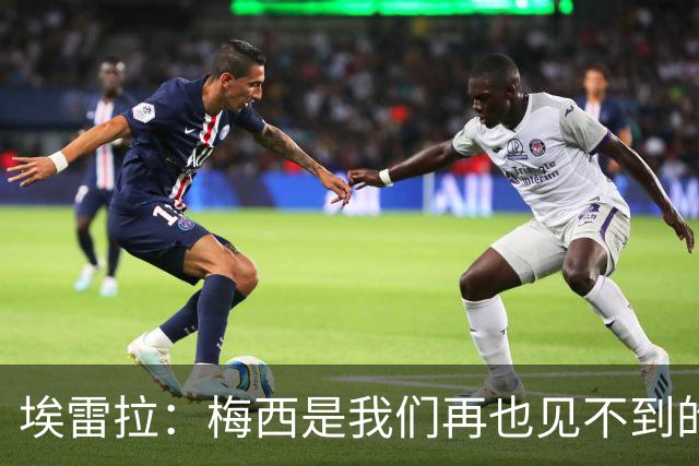 埃雷拉：梅西是我们再也见不到的存在；图赫尔原本很重视控球