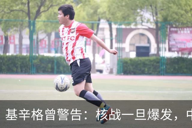 基辛格曾警告：核战一旦爆发，中国可能仅剩5地能保命，无处可逃