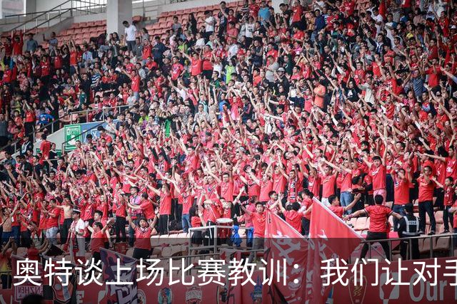 奥特谈上场比赛教训：我们让对手轻易杀入禁区 被他们滚雪球