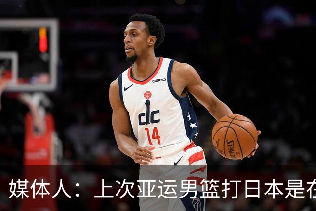 媒体人：上次亚运男篮打日本是在2014年 今晚无论怎么说就是干