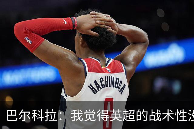 巴尔科拉：我觉得英超的战术性没那么强，场上的变化也更少