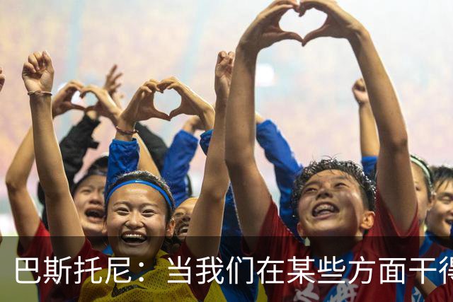 巴斯托尼：当我们在某些方面干得好的时候也需要肯定一下自己