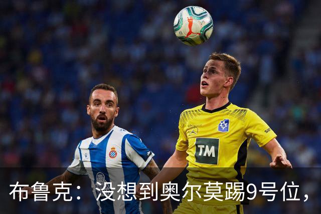 布鲁克：没想到奥尔莫踢9号位，其他布阵都符合我们的预期