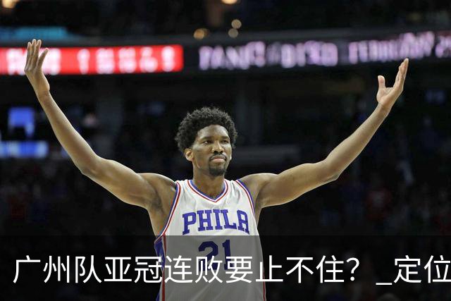 广州队亚冠连败要止不住？ 定位球防守总漏人丢球