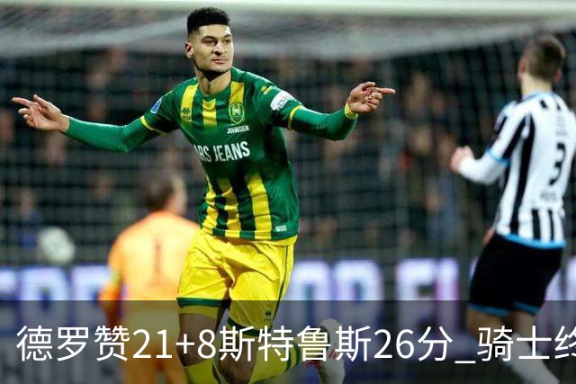 德罗赞21+8斯特鲁斯26分 骑士终结公牛三连胜
