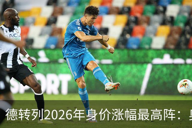 德转列2026年身价涨幅最高阵：奥利塞领衔，迪奥曼德、谢尔基在列