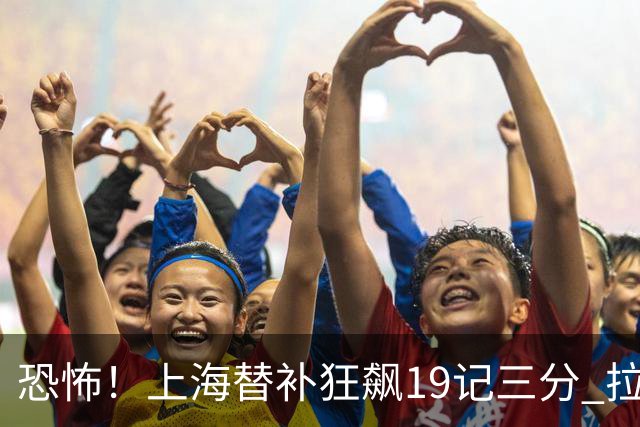 恐怖！上海替补狂飙19记三分 拉塞尔引领三人20+