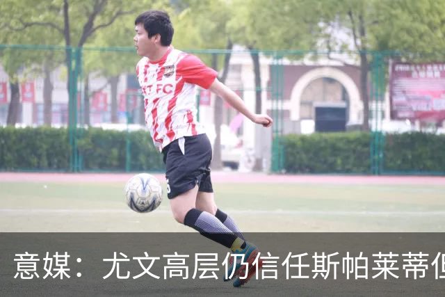 意媒：尤文高层仍信任斯帕莱蒂但将评估其表现