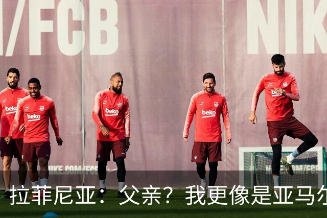 拉菲尼亚：父亲？我更像是亚马尔的大哥，金球奖必须属于他