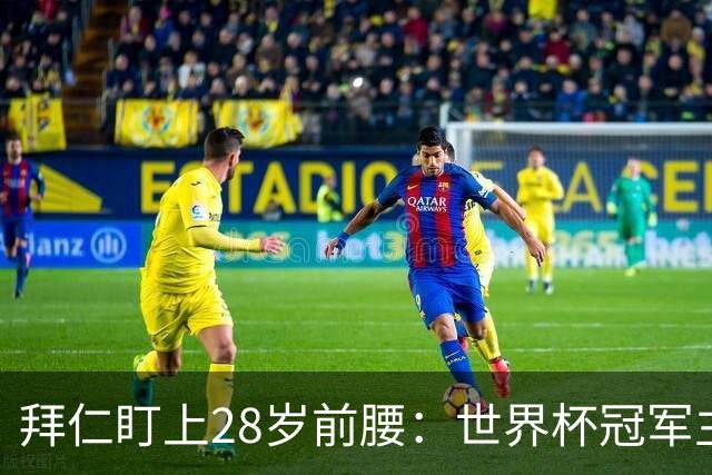 拜仁盯上28岁前腰：世界杯冠军主力 2年20球 巴萨要价9000万