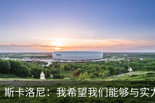 斯卡洛尼：我希望我们能够与实力强劲的球队交手
