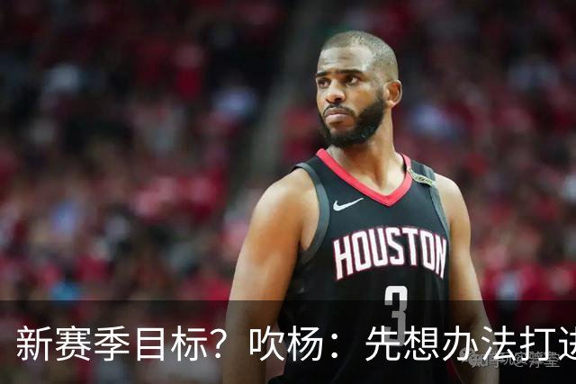 新赛季目标？吹杨：先想办法打进季后赛 最终目标总冠军！