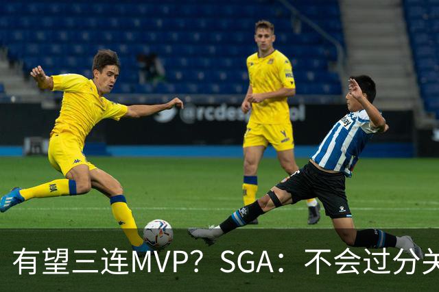 有望三连MVP？SGA：不会过分关注 没有任何压力也不在乎外界期望