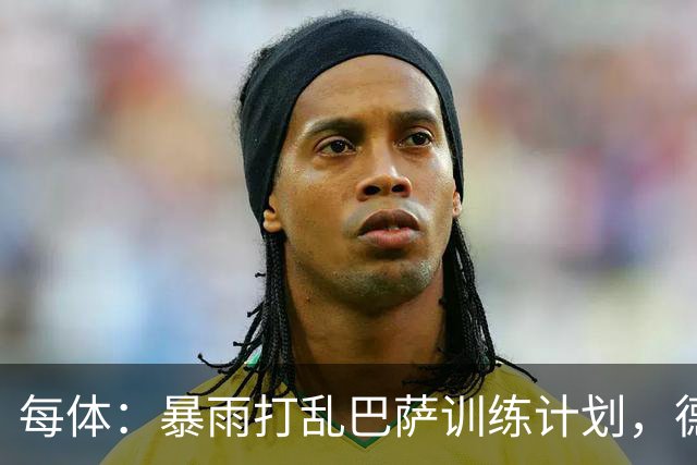 每体：暴雨打乱巴萨训练计划，德容推迟一天恢复合练