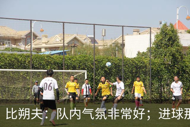 比朔夫：队内气氛非常好；进球那一刻只有最纯粹的狂喜