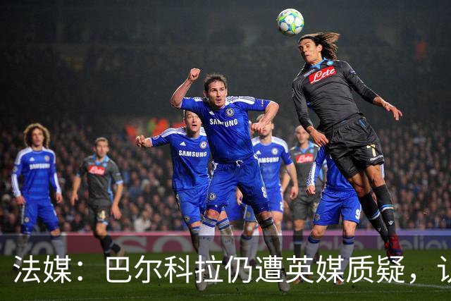 法媒：巴尔科拉仍遭英媒质疑，认为他在英超高强度下缺乏信心
