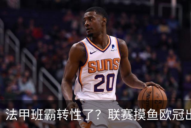 法甲班霸转性了？联赛摸鱼欧冠出全力，大巴黎专打精锐