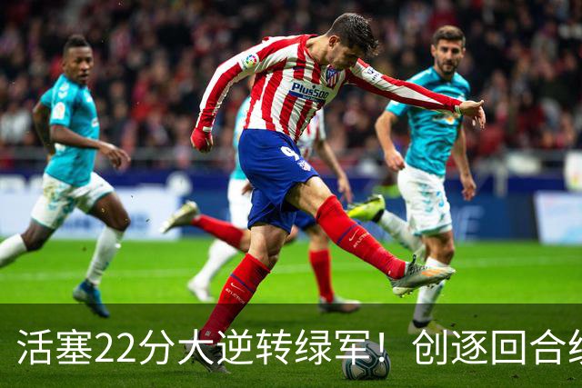 活塞22分大逆转绿军！创逐回合统计时代揭幕战最大逆转纪录