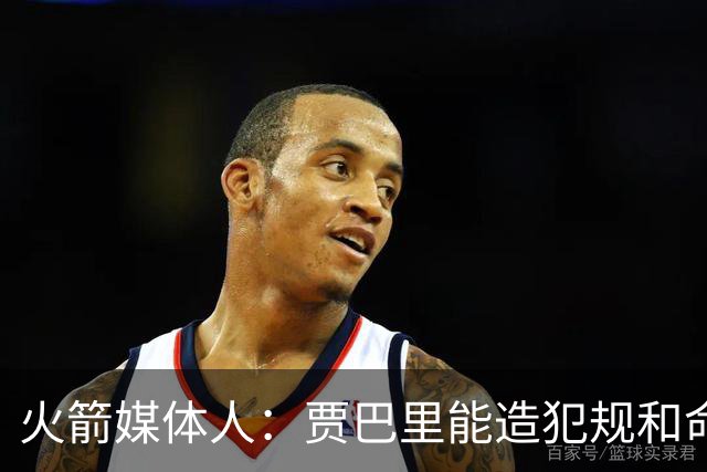 火箭媒体人：贾巴里能造犯规&命中投篮 非常期待他的生涯第五年