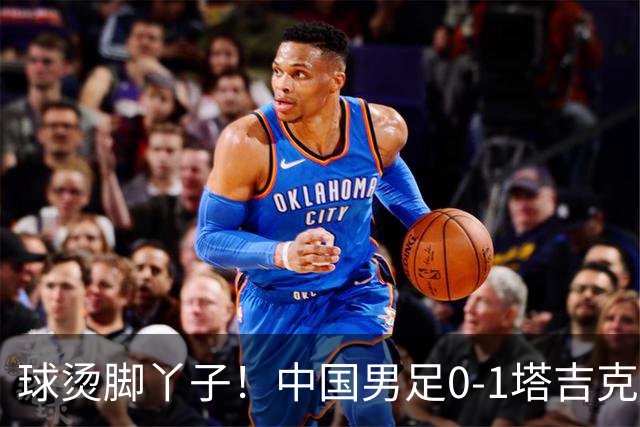 球烫脚丫子！中国男足0-1塔吉克斯坦原因曝光，韦世豪红牌邵佳一无奈