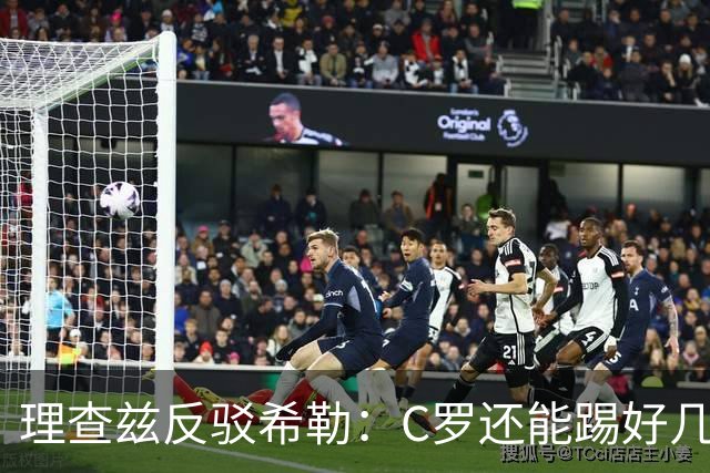 理查兹反驳希勒：C罗还能踢好几年！你也有一大堆进球是对弱旅的