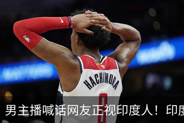 男主播喊话网友正视印度人！印度高端人才在高科技企业占比很大，而国人在海外多从事基础工作