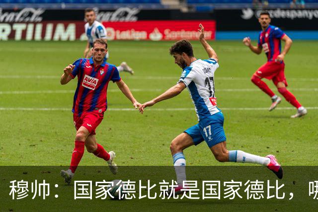 穆帅：国家德比就是国家德比，哪怕我们今天输0-5也不影响