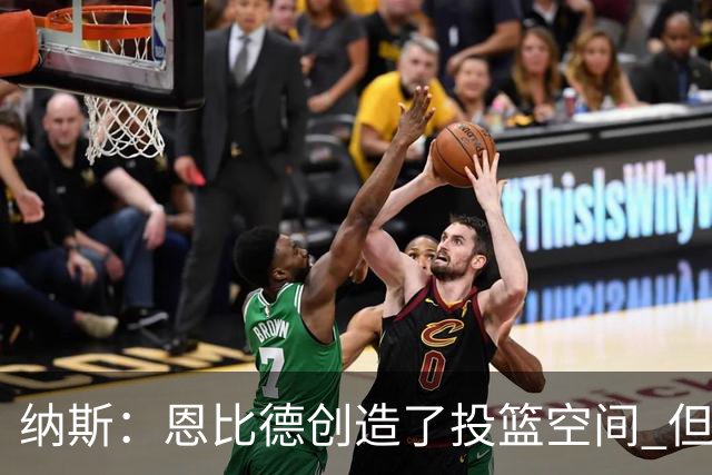 纳斯：恩比德创造了投篮空间 但我对他的11个篮板更满意