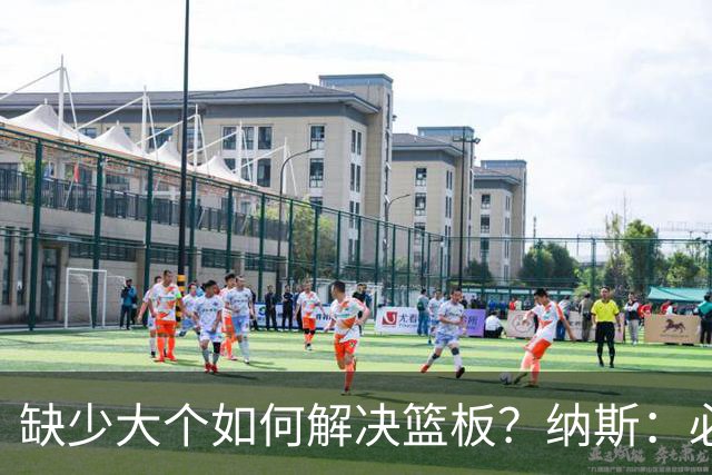 缺少大个如何解决篮板？纳斯：必须依靠团队 五个人都必须去抢板