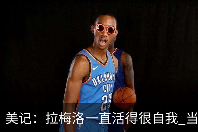 美记：拉梅洛一直活得很自我 当年采访他竟约在一家麦片冰淇淋店